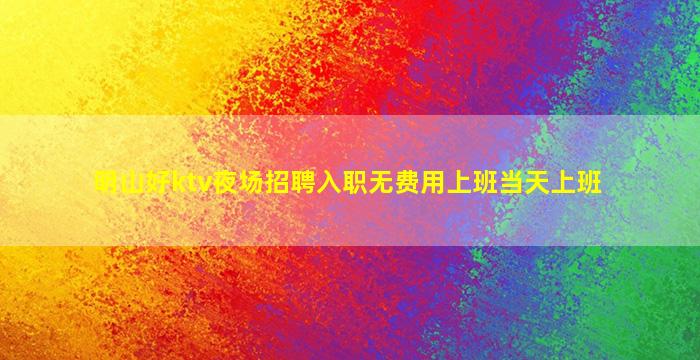 明山好ktv夜场招聘入职无费用上班当天上班